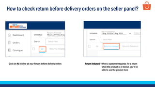 How to check return before delivery orders on the seller panel?
Click on All to view all your Return before delivery orders Return Initiated - When a customer requests for a return
while the product is in transit, you’ll be
able to see the product here
 