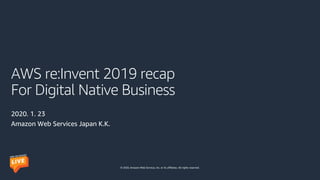 © 2020, Amazon Web Services, Inc. or its affiliates. All rights reserved.
AWS re:Invent 2019 recap
For Digital Native Business
2020. 1. 23
Amazon Web Services Japan K.K.
 