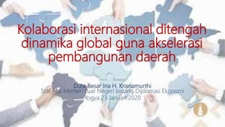 Kolaborasi internasional ditengah
dinamika global guna akselerasi
pembangunan daerah
Duta Besar Ina H. Krisnamurthi
Staf Ahli Menteri Luar Negeri bidang Diplomasi Ekonomi
Yogya 23 Januari 2020
 