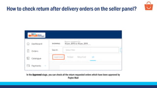 How to check return after delivery orders on the seller panel?
In the Approved stage, you can check all the return requested orders which have been approved by
Paytm Mall
 