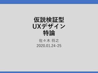 仮説検証型
UXデザイン
特論
佐々⽊ 将之
2020.01.24-25
 