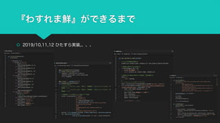『わすれま鮮』ができるまで
š 2019/10,11,12 ひたすら実装,、、、
 