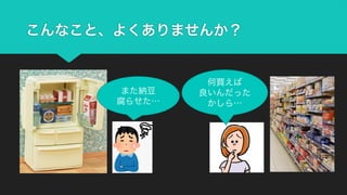 こんなこと、よくありませんか？
また納豆
腐らせた…
何買えば
良いんだった
かしら…
 