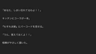 「あなた、しまい忘れてるわよ！！」
キッチンにコーラが一本。
『わすれま鮮』にバーコードを見せる。
「うん、覚えておくよ！！」
相棒がやさしく頷いた。
 