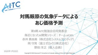Copyright © 2020 Advanced IT Consortium to Evaluate, Apply and Drive All Rights Reserved.
対馬厳原の気象データによる
あじ価格予測
第9期 AITC勉強会...
