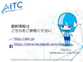 Copyright © 2020 Advanced IT Consortium to Evaluate, Apply and Drive All Rights Reserved.
http://aitc.jp
https://www.faceb...