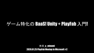 ゲーム特化の BaaS! Unity + PlayFab 入門!
南 @_y_minami
2020.01.25 PlayFab Meetup in Microsoft #2
 