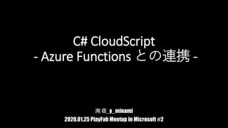 C# CloudScript
- Azure Functions との連携 -
南 @_y_minami
2020.01.25 PlayFab Meetup in Microsoft #2
 
