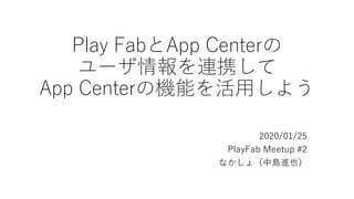 Play FabとApp Centerの
ユーザ情報を連携して
App Centerの機能を活用しよう
2020/01/25
PlayFab Meetup #2
なかしょ（中島進也）
 