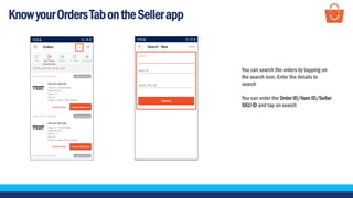 KnowyourOrdersTabontheSellerapp
You can search the orders by tapping on
the search icon. Enter the details to
search
You can enter the Order ID/Item ID/Seller
SKU ID and tap on search
 