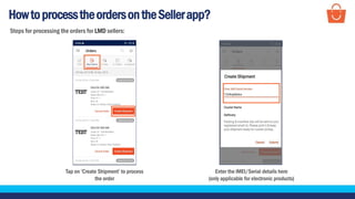 HowtoprocesstheordersontheSellerapp?
Enter the IMEI/Serial details here
(only applicable for electronic products)
Tap on ‘Create Shipment’ to process
the order
Steps for processing the orders for LMD sellers:
 