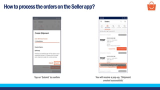 HowtoprocesstheordersontheSellerapp?
Tap on ‘Submit’ to confirm You will receive a pop-up, ‘Shipment
created successfully’
 