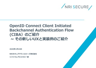 OpenID Connect Client Initiated
Backchannel Authentication Flow
(CIBA）のご紹介
~ その新しいUXと実装例のご紹介
2020年1月24日
NRIセキュアテクノロジーズ株式会社...