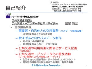 自己紹介
• 主な担当業務
– 事業者・自治体との交渉業務（バスデータ情報収集）
• 200事業者以上との交渉実績
– 駅すぱあと向けバスデータ制作
• 10年以上の実務経験
• 100事業者以上のデータ加工実績
– 公共交通の利用促進に関する...