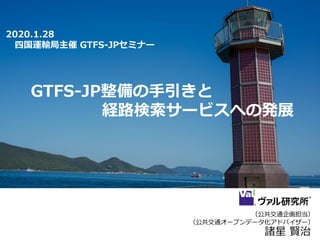 （公共交通企画担当）
（公共交通オープンデータ化アドバイザー）
諸星 賢治
2020.1.28
四国運輸局主催 GTFS-JPセミナー
GTFS-JP整備の手引きと
経路検索サービスへの発展
 