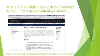 gϥƥėʳˤäȤ褵API
ä1 Azure Content Moderator
https://docs.microsoft.com/ja-jp/azure/cognitive-services/content-moderator/overview
 