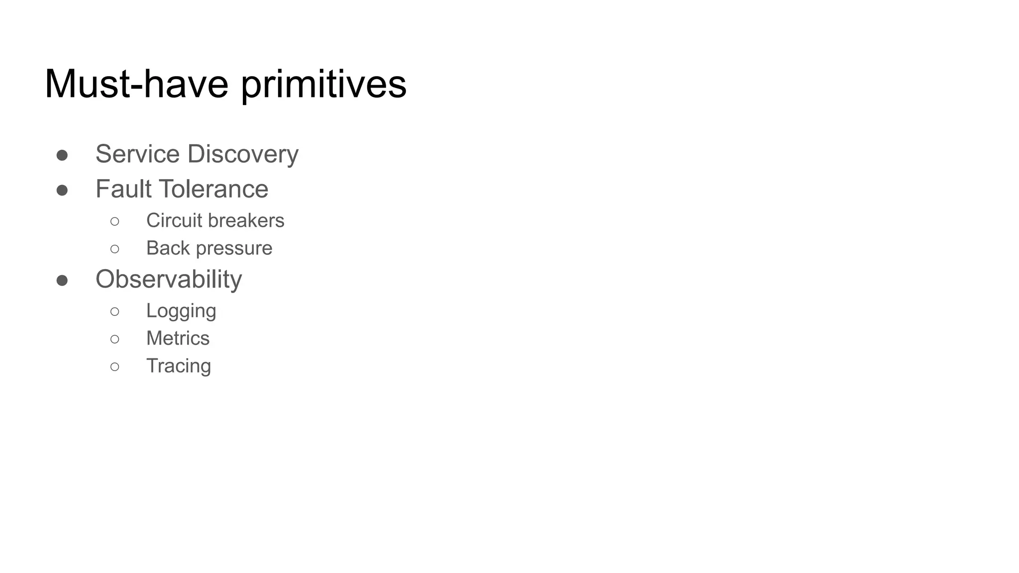 Must-have primitives
● Service Discovery
● Fault Tolerance
○ Circuit breakers
○ Back pressure
● Observability
○ Logging
○ Metrics
○ Tracing
 