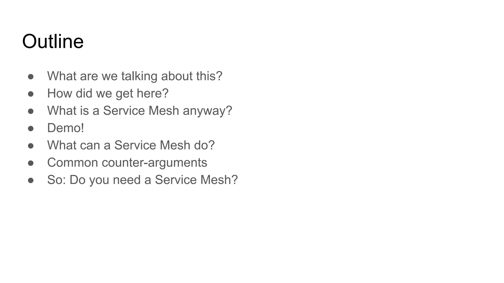 Outline
● What are we talking about this?
● How did we get here?
● What is a Service Mesh anyway?
● Demo!
● What can a Service Mesh do?
● Common counter-arguments
● So: Do you need a Service Mesh?
 
