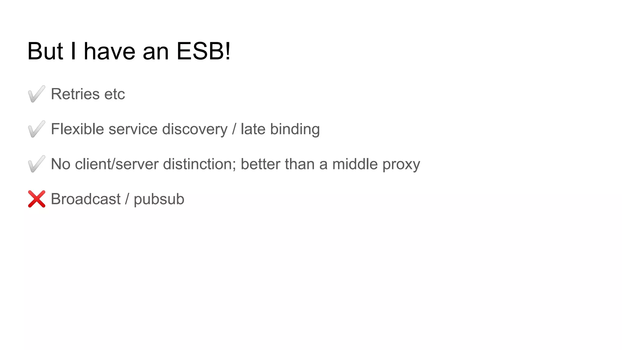 But I have an ESB!
✅ Retries etc
✅ Flexible service discovery / late binding
✅ No client/server distinction; better than a middle proxy
❌ Broadcast / pubsub
 