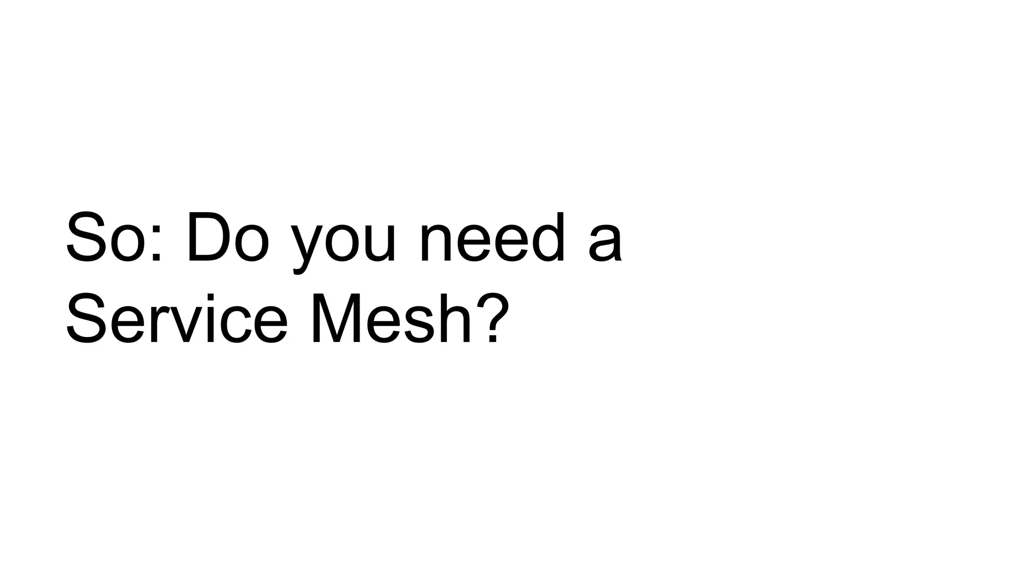 So: Do you need a
Service Mesh?
 