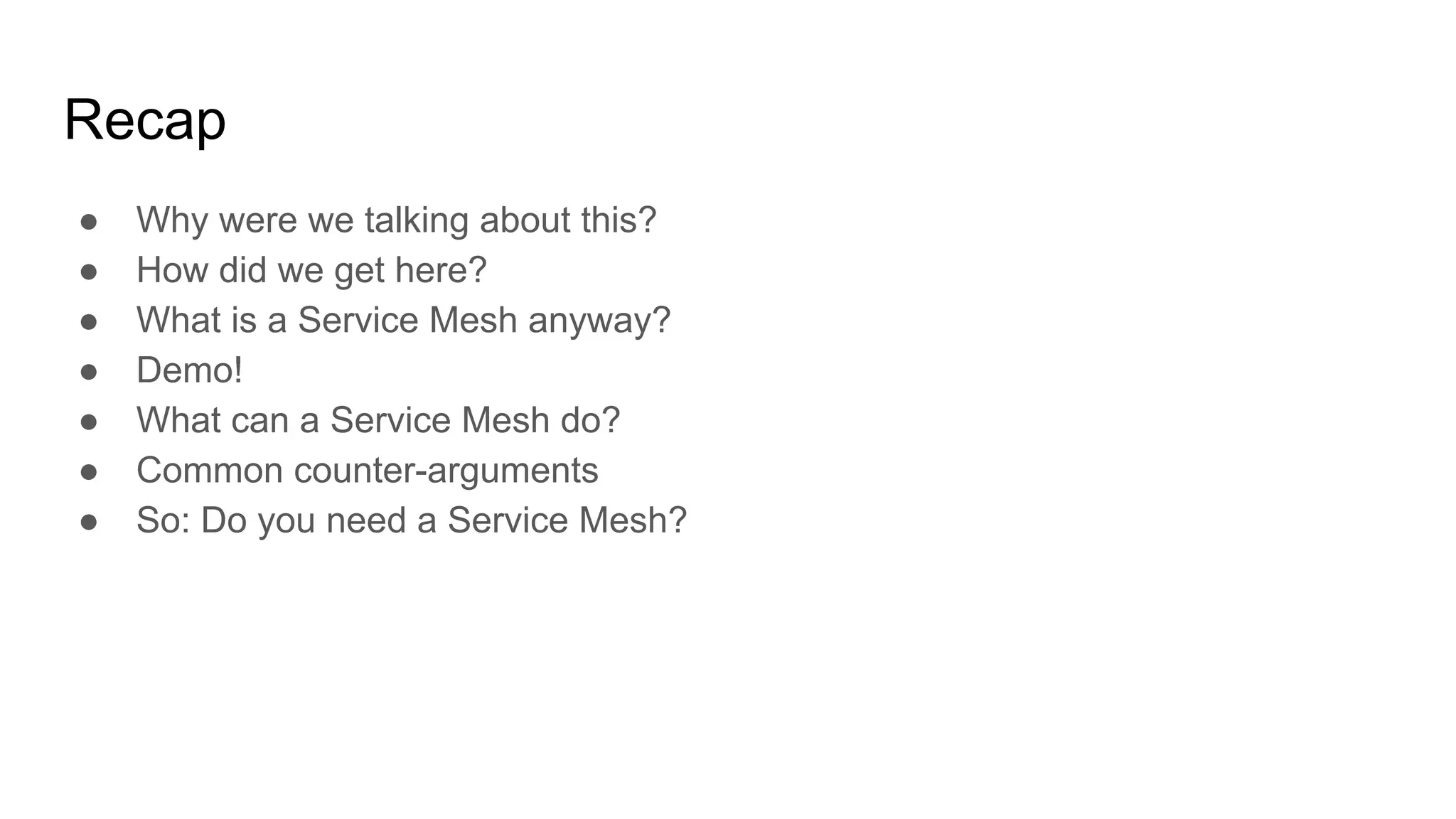 Recap
● Why were we talking about this?
● How did we get here?
● What is a Service Mesh anyway?
● Demo!
● What can a Service Mesh do?
● Common counter-arguments
● So: Do you need a Service Mesh?
 