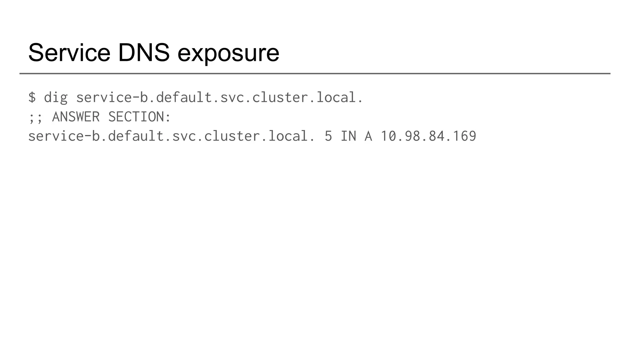 Service DNS exposure
$ dig service-b.default.svc.cluster.local.
;; ANSWER SECTION:
service-b.default.svc.cluster.local. 5 IN A 10.98.84.169
 