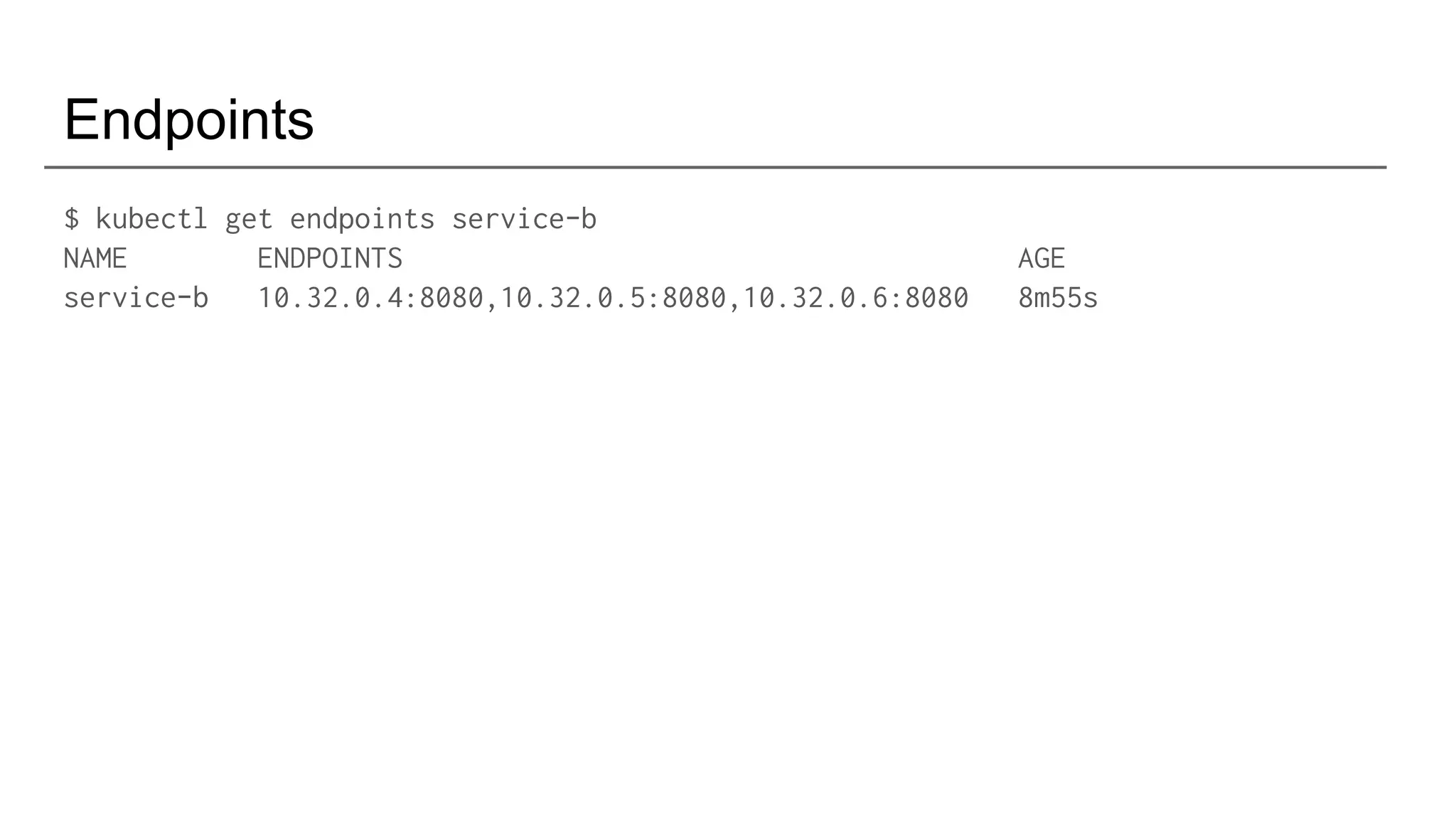 Endpoints
$ kubectl get endpoints service-b
NAME ENDPOINTS AGE
service-b 10.32.0.4:8080,10.32.0.5:8080,10.32.0.6:8080 8m55s
 