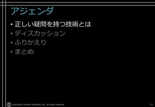 アジェンダ
• 正しい疑問を持つ技術とは
• ディスカッション
• ふりかえり
• まとめ
Copyright© Growth xPartners, Inc. All rights reserved. 13
 