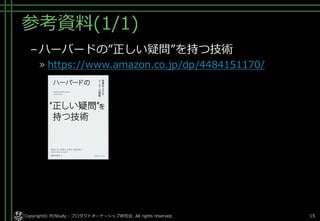 参考資料(1/1)
–ハーバードの”正しい疑問”を持つ技術
» https://www.amazon.co.jp/dp/4484151170/
Copyright© POStudy - プロダクトオーナーシップ研究会. All rights reserved. 15
 