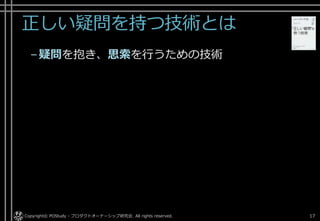 正しい疑問を持つ技術とは
–疑問を抱き、思索を行うための技術
Copyright© POStudy - プロダクトオーナーシップ研究会. All rights reserved. 17
 