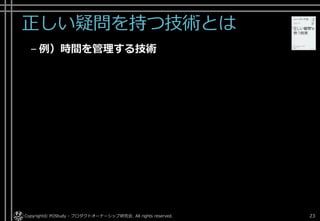 正しい疑問を持つ技術とは
– 例）時間を管理する技術
Copyright© POStudy - プロダクトオーナーシップ研究会. All rights reserved. 23
 