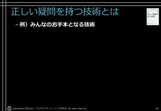 正しい疑問を持つ技術とは
– 例）みんなのお手本となる技術
Copyright© POStudy - プロダクトオーナーシップ研究会. All rights reserved. 30
 