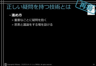 正しい疑問を持つ技術とは
–進め方
» 重要なことに疑問を抱く
» 思索と議論をする場を設ける
Copyright© POStudy - プロダクトオーナーシップ研究会. All rights reserved. 34
 