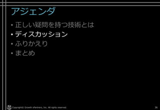 アジェンダ
• 正しい疑問を持つ技術とは
• ディスカッション
• ふりかえり
• まとめ
Copyright© Growth xPartners, Inc. All rights reserved. 36
 