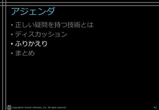 アジェンダ
• 正しい疑問を持つ技術とは
• ディスカッション
• ふりかえり
• まとめ
Copyright© Growth xPartners, Inc. All rights reserved. 42
 