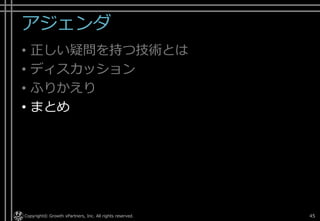 アジェンダ
• 正しい疑問を持つ技術とは
• ディスカッション
• ふりかえり
• まとめ
Copyright© Growth xPartners, Inc. All rights reserved. 45
 