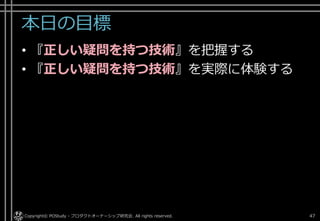 本日の目標
• 『正しい疑問を持つ技術』を把握する
• 『正しい疑問を持つ技術』を実際に体験する
Copyright© POStudy - プロダクトオーナーシップ研究会. All rights reserved. 47
 