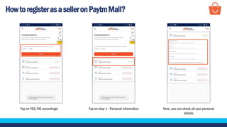 HowtoregisterasaselleronPaytmMall?
Tap on YES/NO accordingly Tap on step 1 - Personal information Here, you can check all your personal
details
 