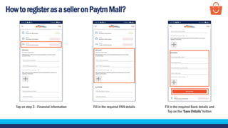 HowtoregisterasaselleronPaytmMall?
Tap on step 3 - Financial information Fill in the required PAN details Fill in the required Bank details and
Tap on the ‘Save Details’ button
 