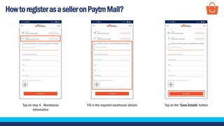 HowtoregisterasaselleronPaytmMall?
Tap on step 4 - Warehouse
information
Fill in the required warehouse details Tap on the ‘Save Details’ button
 