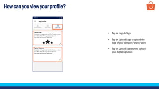 Howcanyouviewyourprofile?
• Tap on Logo & Sign
• Tap on Upload Logo to upload the
logo of your company/brand/store
• Tap on Upload Signature to upload
your digital signature
 