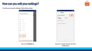 Howcanyouedityoursettings?
Tap on the Settings tab Tap here to enable/disable the Order
Notifications
To edit your account settings, follow these steps:
 