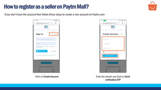 HowtoregisterasaselleronPaytmMall?
Click on Create Account Enter the details and click on Send
verification OTP
If you don’t have the account then follow these steps to create a new account on Paytm.com
 