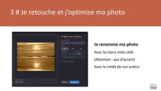 3 # Je retouche et j’optimise ma photo
Je renomme ma photo
Avec les bons mots clefs
(Attention : pas d’accent)
Avec le crédit de son auteur
 