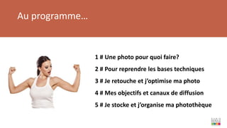 Au programme…
1 # Une photo pour quoi faire?
2 # Pour reprendre les bases techniques
3 # Je retouche et j’optimise ma photo
4 # Mes objectifs et canaux de diffusion
5 # Je stocke et j’organise ma photothèque
 
