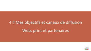 4 # Mes objectifs et canaux de diffusion
Web, print et partenaires
 