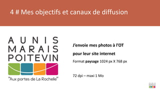4 # Mes objectifs et canaux de diffusion
J’envoie mes photos à l’OT
pour leur site internet
Format paysage 1024 px X 768 px
72 dpi – maxi 1 Mo
 