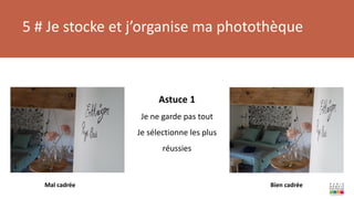 5 # Je stocke et j’organise ma photothèque
Mal cadrée Bien cadrée
Astuce 1
Je ne garde pas tout
Je sélectionne les plus
réussies
 