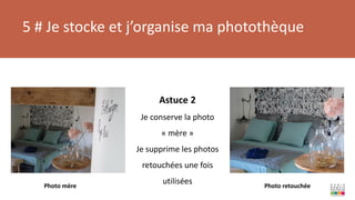 5 # Je stocke et j’organise ma photothèque
Photo mère Photo retouchée
Astuce 2
Je conserve la photo
« mère »
Je supprime les photos
retouchées une fois
utilisées
 