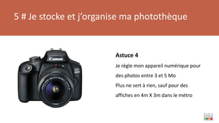 5 # Je stocke et j’organise ma photothèque
Astuce 4
Je règle mon appareil numérique pour
des photos entre 3 et 5 Mo
Plus ne sert à rien, sauf pour des
affiches en 4m X 3m dans le métro
 